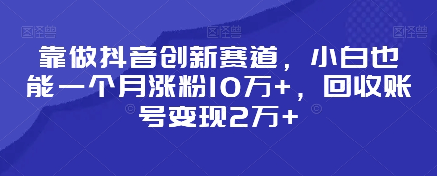 靠做抖音创新赛道，小白也能一个月涨粉10万+，回收账号变现2万+【揭秘】-全网第一网赚项目资源库-中赚网 & 中创网 & 冒泡网 & 福缘网 - 小本轻创业与优质加盟项目首选平台