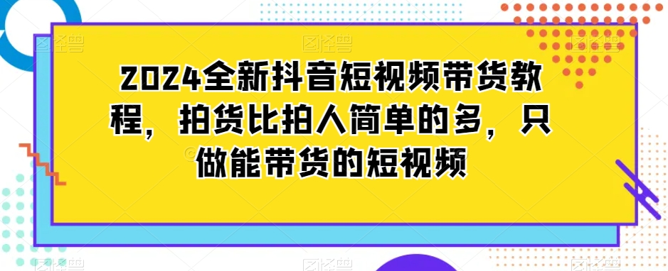 2024全新抖音短视频带货教程，拍货比拍人简单的多，只做能带货的短视频-全网第一网赚项目资源库-中赚网 & 中创网 & 冒泡网 & 福缘网 - 小本轻创业与优质加盟项目首选平台