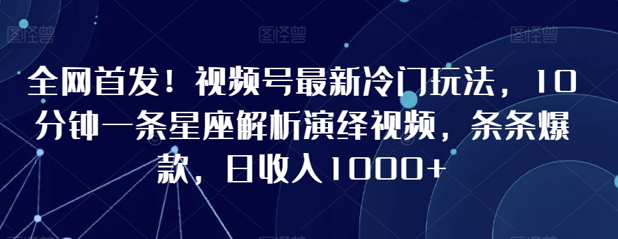 全网首发！视频号最新冷门玩法，10分钟一条星座解析演绎视频，条条爆款，日收入1000+【揭秘】-全网第一网赚项目资源库-中赚网 & 中创网 & 冒泡网 & 福缘网 - 小本轻创业与优质加盟项目首选平台