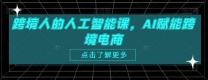 跨境人的人工智能课,AI赋能跨境电商-全网第一网赚项目资源库-中赚网 & 中创网 & 冒泡网 & 福缘网 - 小本轻创业与优质加盟项目首选平台