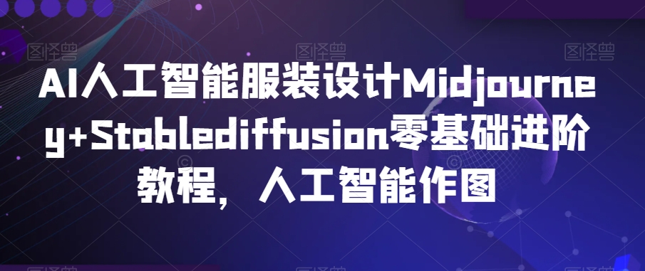 AI人工智能服装设计Midjourney+Stablediffusion零基础进阶教程，人工智能作图-全网第一网赚项目资源库-中赚网 & 中创网 & 冒泡网 & 福缘网 - 小本轻创业与优质加盟项目首选平台