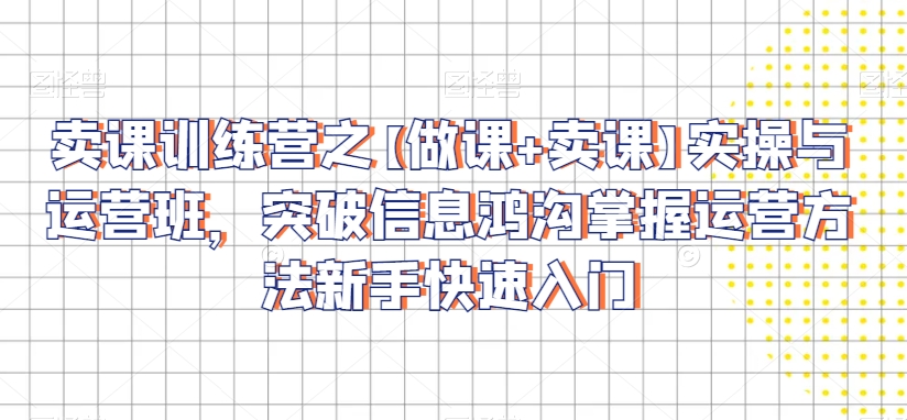 卖课训练营之【做课+卖课】实操与运营班，突破信息鸿沟掌握运营方法新手快速入门-全网第一网赚项目资源库-中赚网 & 中创网 & 冒泡网 & 福缘网 - 小本轻创业与优质加盟项目首选平台