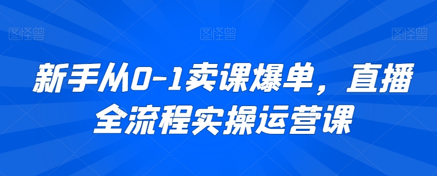 新手从0-1卖课爆单，直播全流程实操运营课-全网第一网赚项目资源库-中赚网 & 中创网 & 冒泡网 & 福缘网 - 小本轻创业与优质加盟项目首选平台