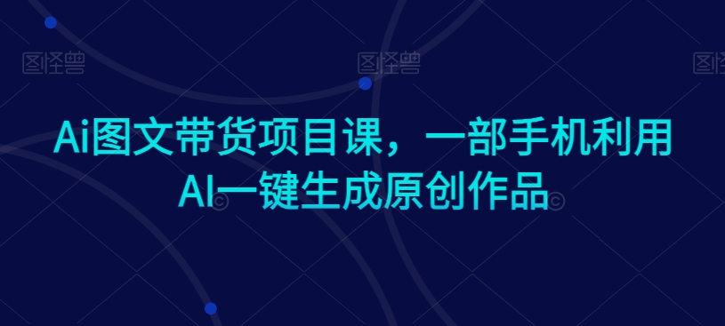 Ai图文带货项目课，一部手机利用AI一键生成原创作品-全网第一网赚项目资源库-中赚网 & 中创网 & 冒泡网 & 福缘网 - 小本轻创业与优质加盟项目首选平台