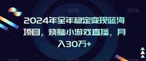 2024年全年稳定变现蓝海项目,烧脑小游戏直播,月入30万+【揭秘】-全网第一网赚项目资源库-中赚网 & 中创网 & 冒泡网 & 福缘网 - 小本轻创业与优质加盟项目首选平台