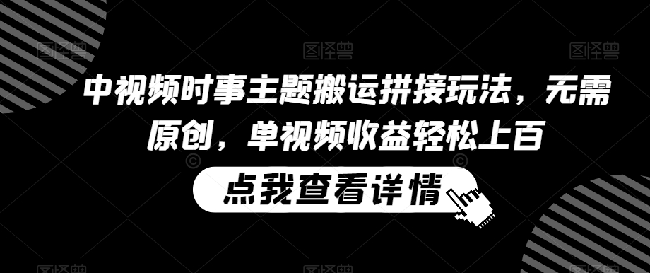 中视频时事主题搬运拼接玩法，无需原创，单视频收益轻松上百【揭秘】-全网第一网赚项目资源库-中赚网 & 中创网 & 冒泡网 & 福缘网 - 小本轻创业与优质加盟项目首选平台