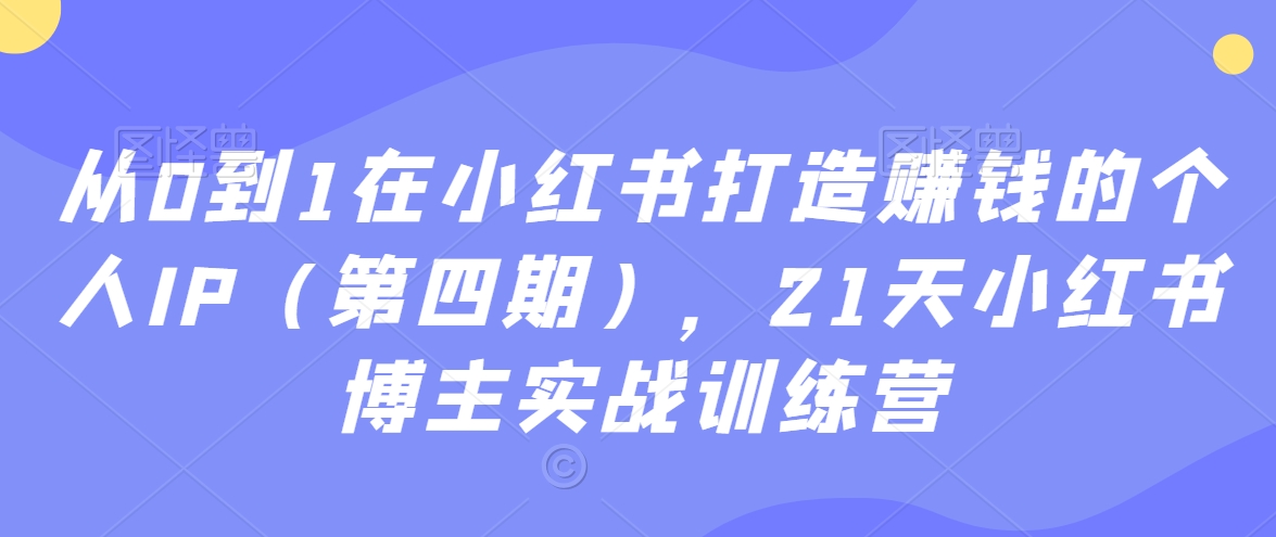 从0到1在小红书打造赚钱的个人IP（第四期），21天小红书博主实战训练营-全网第一网赚项目资源库-中赚网 & 中创网 & 冒泡网 & 福缘网 - 小本轻创业与优质加盟项目首选平台
