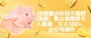 挂缘圈小铃铛无版权违规!靠小猪佩奇无人直播,日入500+,小白可操作【揭秘】-全网第一网赚项目资源库-中赚网 & 中创网 & 冒泡网 & 福缘网 - 小本轻创业与优质加盟项目首选平台