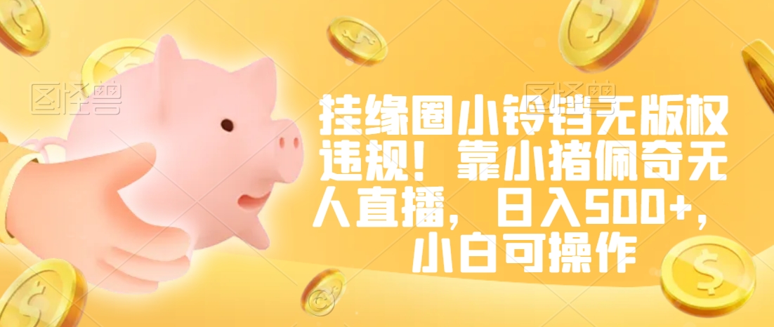 挂缘圈小铃铛无版权违规！靠小猪佩奇无人直播，日入500+，小白可操作【揭秘】-全网第一网赚项目资源库-中赚网 & 中创网 & 冒泡网 & 福缘网 - 小本轻创业与优质加盟项目首选平台
