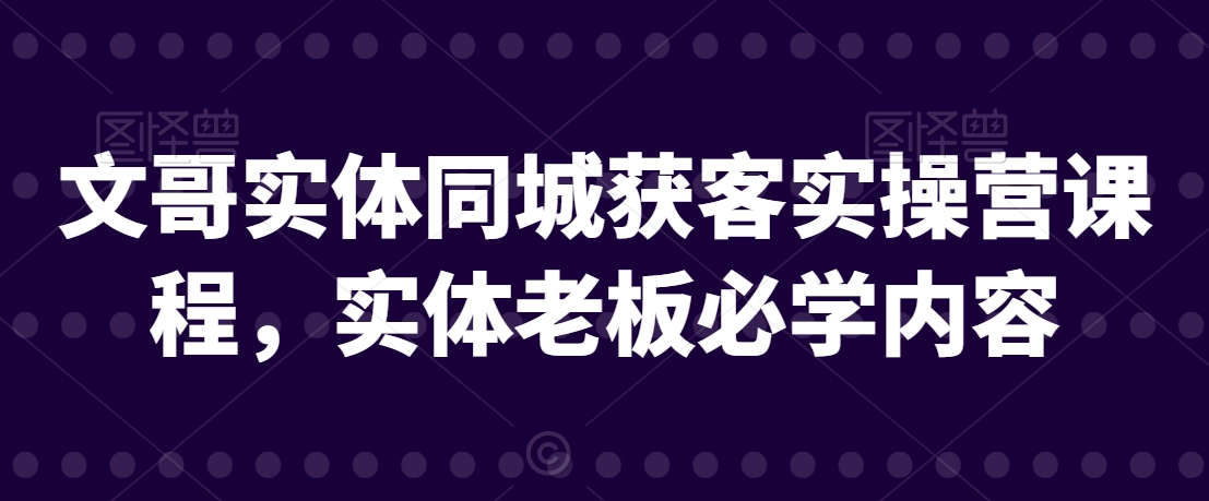 文哥实体同城获客实操营课程，实体老板必学内容-全网第一网赚项目资源库-中赚网 & 中创网 & 冒泡网 & 福缘网 - 小本轻创业与优质加盟项目首选平台