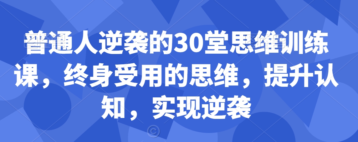 普通人逆袭的30堂思维训练课，​终身受用的思维，提升认知，实现逆袭-全网第一网赚项目资源库-中赚网 & 中创网 & 冒泡网 & 福缘网 - 小本轻创业与优质加盟项目首选平台