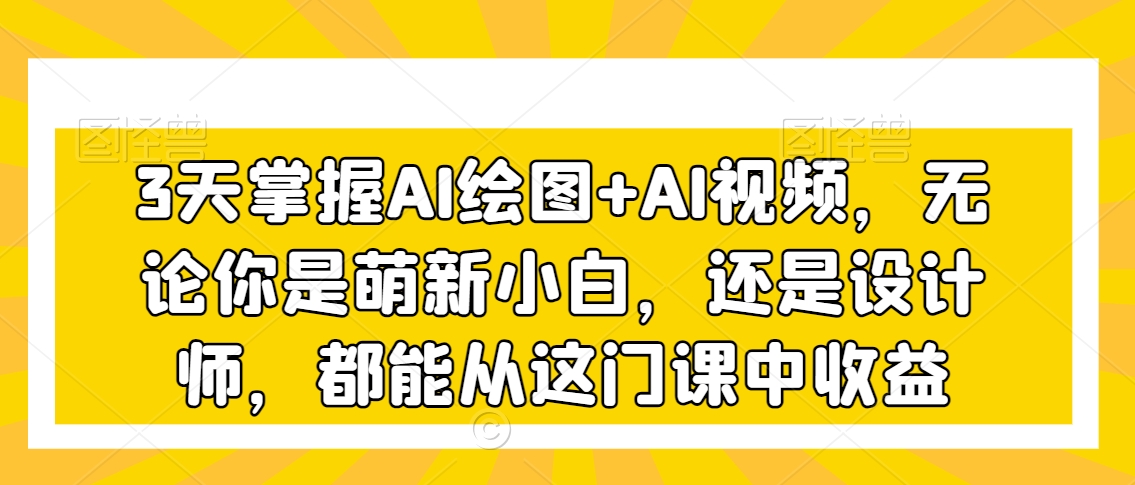 3天掌握AI绘图+AI视频，无论你是萌新小白，还是设计师，都能从这门课中收益-全网第一网赚项目资源库-中赚网 & 中创网 & 冒泡网 & 福缘网 - 小本轻创业与优质加盟项目首选平台
