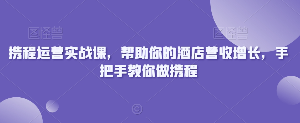 携程运营实战课，帮助你的酒店营收增长，手把手教你做携程-全网第一网赚项目资源库-中赚网 & 中创网 & 冒泡网 & 福缘网 - 小本轻创业与优质加盟项目首选平台