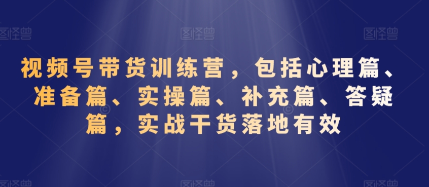 视频号带货训练营，包括心理篇、准备篇、实操篇、补充篇、答疑篇，实战干货落地有效-全网第一网赚项目资源库-中赚网 & 中创网 & 冒泡网 & 福缘网 - 小本轻创业与优质加盟项目首选平台