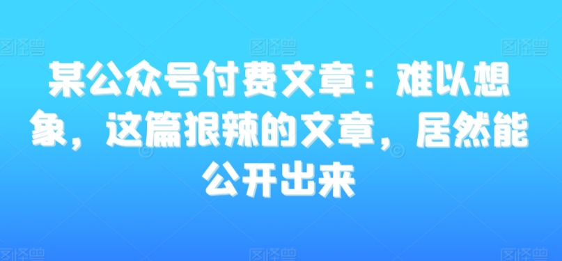 某公众号付费文章：难以想象，这篇狠辣的文章，居然能公开出来-全网第一网赚项目资源库-中赚网 & 中创网 & 冒泡网 & 福缘网 - 小本轻创业与优质加盟项目首选平台