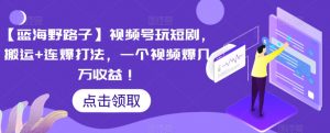 【蓝海野路子】视频号玩短剧,搬运+连爆打法,一个视频爆几万收益【揭秘】-全网第一网赚项目资源库-中赚网 & 中创网 & 冒泡网 & 福缘网 - 小本轻创业与优质加盟项目首选平台