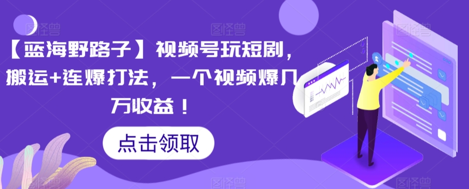 【蓝海野路子】视频号玩短剧，搬运+连爆打法，一个视频爆几万收益【揭秘】-全网第一网赚项目资源库-中赚网 & 中创网 & 冒泡网 & 福缘网 - 小本轻创业与优质加盟项目首选平台