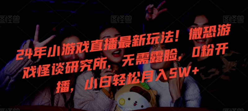 24年小游戏直播最新玩法！微恐游戏怪谈研究所，无需露脸，0粉开播，小白轻松月入5W+【揭秘】-全网第一网赚项目资源库-中赚网 & 中创网 & 冒泡网 & 福缘网 - 小本轻创业与优质加盟项目首选平台