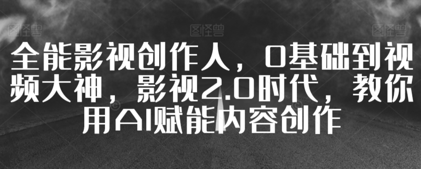 全能影视创作人，0基础到视频大神，影视2.0时代，教你用AI赋能内容创作-全网第一网赚项目资源库-中赚网 & 中创网 & 冒泡网 & 福缘网 - 小本轻创业与优质加盟项目首选平台