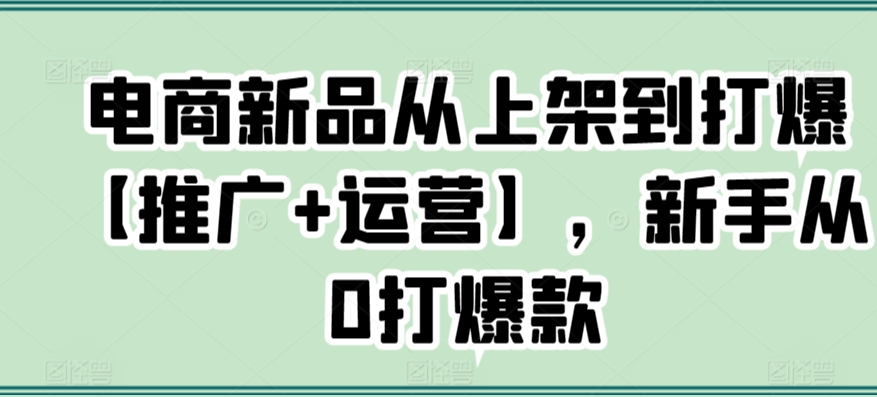 电商新品从上架到打爆【推广+运营】，新手从0打爆款-全网第一网赚项目资源库-中赚网 & 中创网 & 冒泡网 & 福缘网 - 小本轻创业与优质加盟项目首选平台