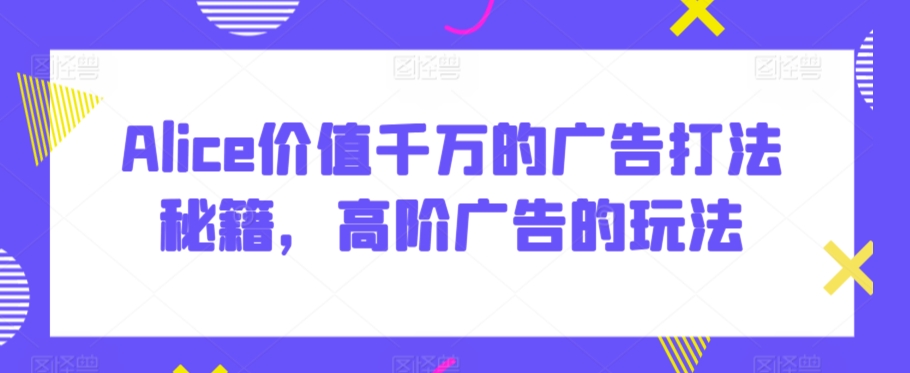 Alice价值千万的广告打法秘籍，高阶广告的玩法-全网第一网赚项目资源库-中赚网 & 中创网 & 冒泡网 & 福缘网 - 小本轻创业与优质加盟项目首选平台