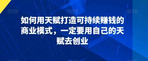 如何用天赋打造可持续赚钱的商业模式,一定要用自己的天赋去创业-全网第一网赚项目资源库-中赚网 & 中创网 & 冒泡网 & 福缘网 - 小本轻创业与优质加盟项目首选平台