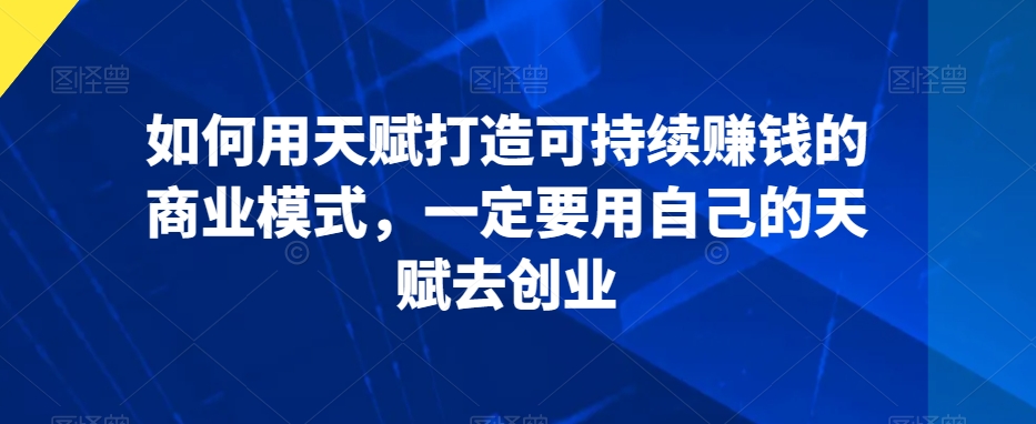 如何用天赋打造可持续赚钱的商业模式，一定要用自己的天赋去创业-全网第一网赚项目资源库-中赚网 & 中创网 & 冒泡网 & 福缘网 - 小本轻创业与优质加盟项目首选平台