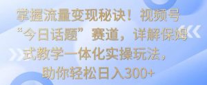 掌握流量变现秘诀!视频号“今日话题”赛道,详解保姆式教学一体化实操玩法,助你轻松日入300+【揭秘】-全网第一网赚项目资源库-中赚网 & 中创网 & 冒泡网 & 福缘网 - 小本轻创业与优质加盟项目首选平台