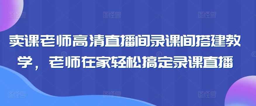卖课老师高清直播间录课间搭建教学，老师在家轻松搞定录课直播-全网第一网赚项目资源库-中赚网 & 中创网 & 冒泡网 & 福缘网 - 小本轻创业与优质加盟项目首选平台