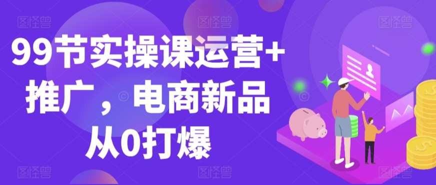 99节实操课运营+推广，电商新品从0打爆-全网第一网赚项目资源库-中赚网 & 中创网 & 冒泡网 & 福缘网 - 小本轻创业与优质加盟项目首选平台