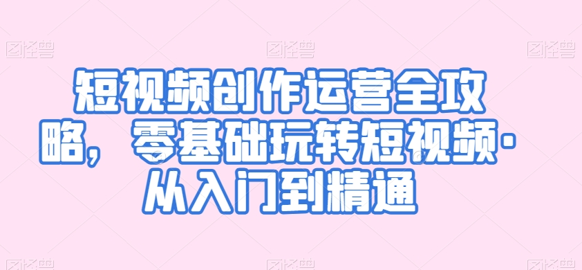 短视频创作运营全攻略，零基础玩转短视频·从入门到精通-全网第一网赚项目资源库-中赚网 & 中创网 & 冒泡网 & 福缘网 - 小本轻创业与优质加盟项目首选平台