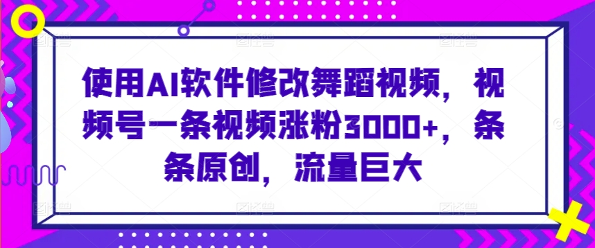 使用AI软件修改舞蹈视频，视频号一条视频涨粉3000+，条条原创，流量巨大【揭秘】-全网第一网赚项目资源库-中赚网 & 中创网 & 冒泡网 & 福缘网 - 小本轻创业与优质加盟项目首选平台
