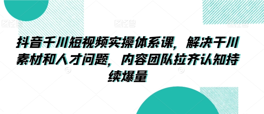 抖音千川短视频实操体系课，解决干川素材和人才问题，内容团队拉齐认知持续爆量-全网第一网赚项目资源库-中赚网 & 中创网 & 冒泡网 & 福缘网 - 小本轻创业与优质加盟项目首选平台