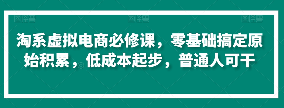 淘系虚拟电商必修课，零基础搞定原始积累，低成本起步，普通人可干-全网第一网赚项目资源库-中赚网 & 中创网 & 冒泡网 & 福缘网 - 小本轻创业与优质加盟项目首选平台