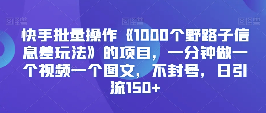 快手批量操作《1000个野路子信息差玩法》的项目，一分钟做一个视频一个图文，不封号，日引流150+【揭秘】-全网第一网赚项目资源库-中赚网 & 中创网 & 冒泡网 & 福缘网 - 小本轻创业与优质加盟项目首选平台