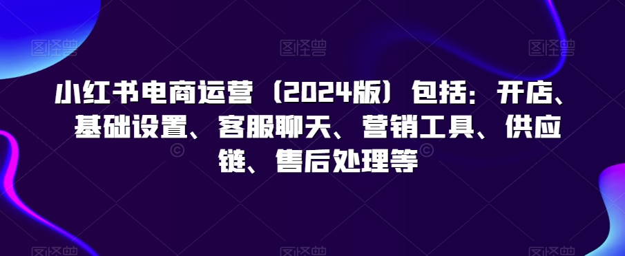小红书电商运营（2024版）包括：开店、基础设置、客服聊天、营销工具、供应链、售后处理等-全网第一网赚项目资源库-中赚网 & 中创网 & 冒泡网 & 福缘网 - 小本轻创业与优质加盟项目首选平台
