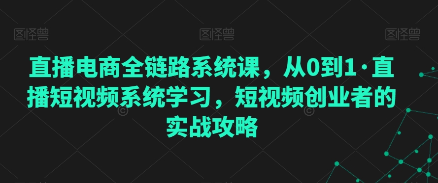 直播电商全链路系统课，从0到1·直播短视频系统学习，短视频创业者的实战攻略-全网第一网赚项目资源库-中赚网 & 中创网 & 冒泡网 & 福缘网 - 小本轻创业与优质加盟项目首选平台