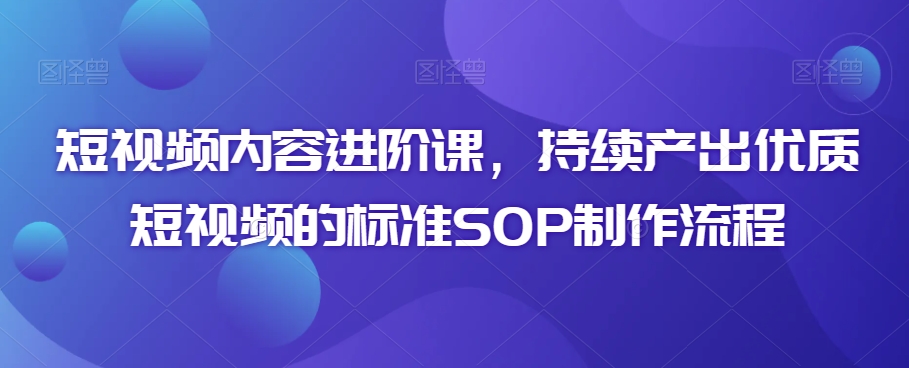 短视频内容进阶课，持续产出优质短视频的标准SOP制作流程-全网第一网赚项目资源库-中赚网 & 中创网 & 冒泡网 & 福缘网 - 小本轻创业与优质加盟项目首选平台