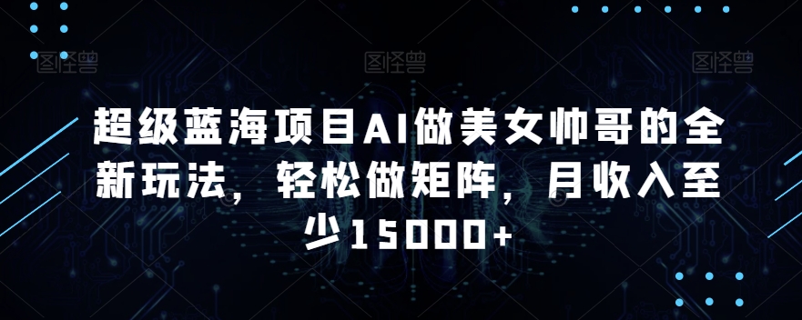超级蓝海项目AI做美女帅哥的全新玩法，轻松做矩阵，月收入至少15000+【揭秘】-全网第一网赚项目资源库-中赚网 & 中创网 & 冒泡网 & 福缘网 - 小本轻创业与优质加盟项目首选平台