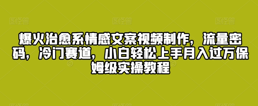 爆火治愈系情感文案视频制作，流量密码，冷门赛道，小白轻松上手月入过万保姆级实操教程【揭秘】-全网第一网赚项目资源库-中赚网 & 中创网 & 冒泡网 & 福缘网 - 小本轻创业与优质加盟项目首选平台