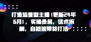 打造运营型主播(更新25年1月),实操录屏,话术拆解,自然流带货打法-全网第一网赚项目资源库-中赚网 & 中创网 & 冒泡网 & 福缘网 - 小本轻创业与优质加盟项目首选平台