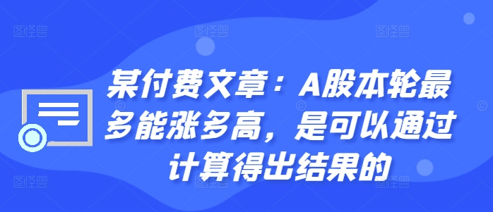 某付费文章：A股本轮最多能涨多高，是可以通过计算得出结果的-全网第一网赚项目资源库-中赚网 & 中创网 & 冒泡网 & 福缘网 - 小本轻创业与优质加盟项目首选平台