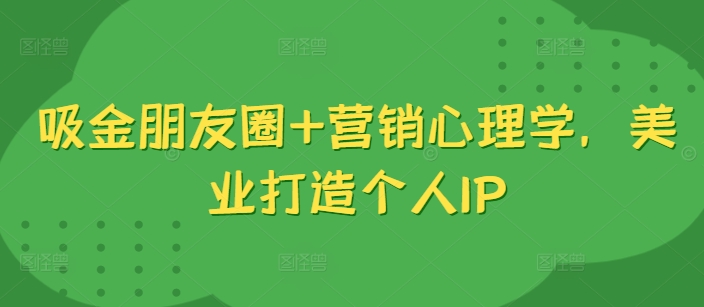 吸金朋友圈+营销心理学，美业打造个人IP-全网第一网赚项目资源库-中赚网 & 中创网 & 冒泡网 & 福缘网 - 小本轻创业与优质加盟项目首选平台