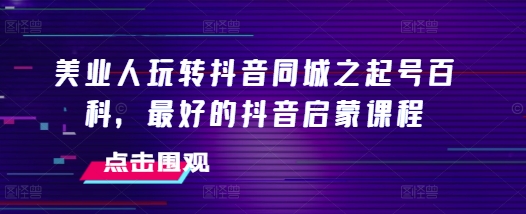 美业人玩转抖音同城之起号百科，最好的抖音启蒙课程-全网第一网赚项目资源库-中赚网 & 中创网 & 冒泡网 & 福缘网 - 小本轻创业与优质加盟项目首选平台