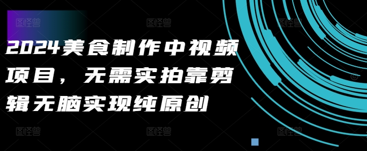 2024美食制作中视频项目，无需实拍靠剪辑无脑实现纯原创-全网第一网赚项目资源库-中赚网 & 中创网 & 冒泡网 & 福缘网 - 小本轻创业与优质加盟项目首选平台