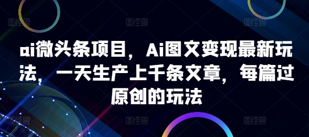 ai微头条项目，Ai图文变现最新玩法，一天生产上千条文章，每篇过原创的玩法-全网第一网赚项目资源库-中赚网 & 中创网 & 冒泡网 & 福缘网 - 小本轻创业与优质加盟项目首选平台