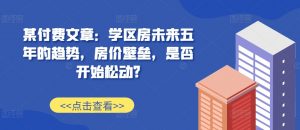 某付费文章:学区房未来五年的趋势,房价壁垒,是否开始松动?-全网第一网赚项目资源库-中赚网 & 中创网 & 冒泡网 & 福缘网 - 小本轻创业与优质加盟项目首选平台