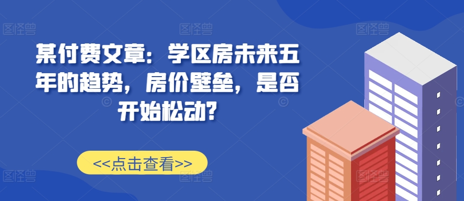 某付费文章：学区房未来五年的趋势，房价壁垒，是否开始松动?-全网第一网赚项目资源库-中赚网 & 中创网 & 冒泡网 & 福缘网 - 小本轻创业与优质加盟项目首选平台