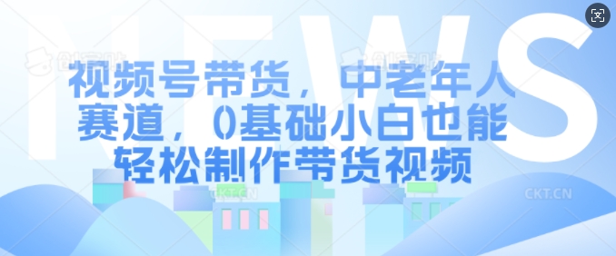 视频号带货，中老年人赛道，0基础小白也能轻松制作带货视频-全网第一网赚项目资源库-中赚网 & 中创网 & 冒泡网 & 福缘网 - 小本轻创业与优质加盟项目首选平台