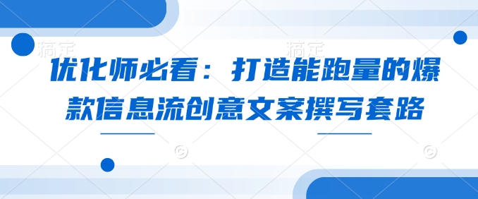优化师必看：打造能跑量的爆款信息流创意文案撰写套路-全网第一网赚项目资源库-中赚网 & 中创网 & 冒泡网 & 福缘网 - 小本轻创业与优质加盟项目首选平台